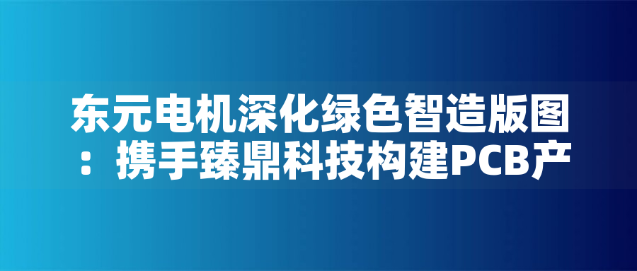 東元電機(jī)深化綠色智造版圖：攜手臻鼎科技構(gòu)建PCB產(chǎn)業(yè)低碳生態(tài)東元電機(jī)深化綠色智造版圖：攜手臻鼎科技構(gòu)建PCB產(chǎn)業(yè)低碳生態(tài)