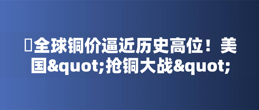 ?全球銅價逼近歷史高位！美國"搶銅大戰(zhàn)"或引發(fā)庫存失衡危機