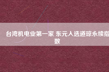 臺灣機電業(yè)第一家 東元入選道瓊永續(xù)指數(shù)