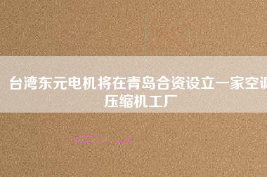 臺(tái)灣東元電機(jī)將在青島合資設(shè)立一家空調(diào)壓縮機(jī)工廠