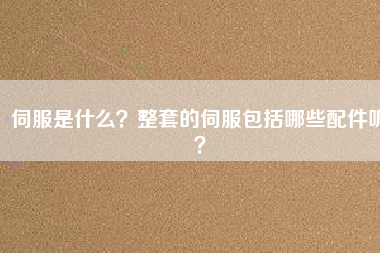 伺服是什么？整套的伺服包括哪些配件呢？