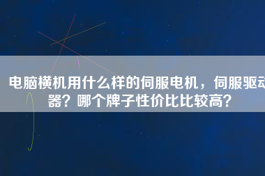 電腦橫機(jī)用什么樣的伺服電機(jī)，伺服驅(qū)動(dòng)器？哪個(gè)牌子性價(jià)比比較高？