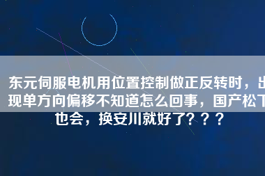 東元伺服電機(jī)用位置控制做正反轉(zhuǎn)時，出現(xiàn)單方向偏移不知道怎么回事，國產(chǎn)松下也會，換安川就好了？？？