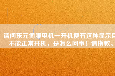 請問東元伺服電機(jī)一開機(jī)便有這種顯示且不能正常開機(jī)，是怎么回事！請指教。