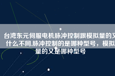 臺(tái)灣東元伺服電機(jī)脈沖控制跟模擬量的又什么不同,脈沖控制的是哪種型號(hào)，模擬量的又是哪種型號(hào)