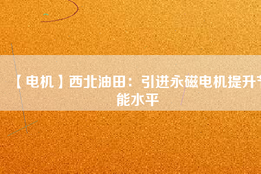 【電機】西北油田：引進永磁電機提升節(jié)能水平
          