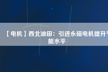 【電機】西北油田：引進永磁電機提升節(jié)能水平
          