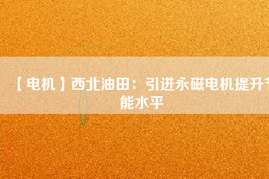 【電機】西北油田：引進永磁電機提升節(jié)能水平
          