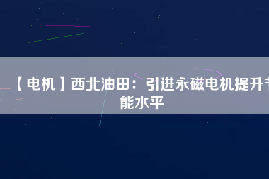 【電機】西北油田：引進永磁電機提升節(jié)能水平
          