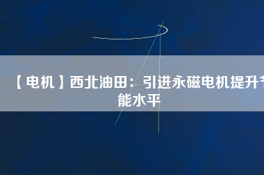 【電機】西北油田：引進永磁電機提升節(jié)能水平
          