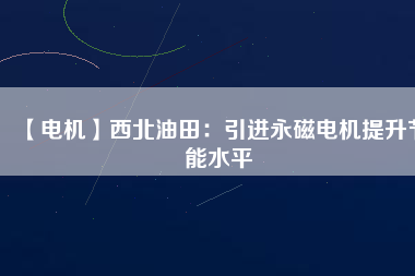 【電機】西北油田：引進永磁電機提升節(jié)能水平
          