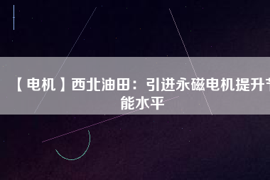 【電機】西北油田：引進永磁電機提升節(jié)能水平
          