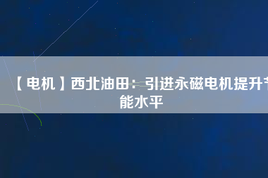 【電機】西北油田：引進永磁電機提升節(jié)能水平
          