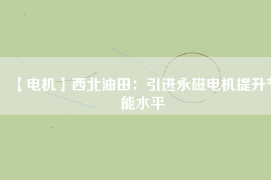 【電機】西北油田：引進永磁電機提升節(jié)能水平
          