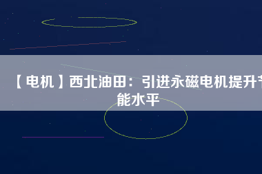 【電機】西北油田：引進永磁電機提升節(jié)能水平
          