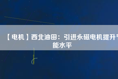 【電機】西北油田：引進永磁電機提升節(jié)能水平
          