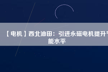 【電機】西北油田：引進永磁電機提升節(jié)能水平
          