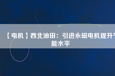 【電機】西北油田：引進永磁電機提升節(jié)能水平
          