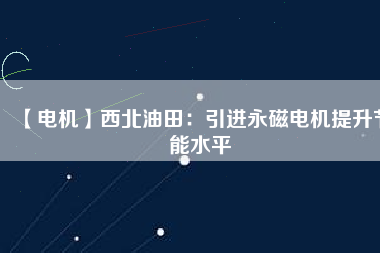 【電機】西北油田：引進永磁電機提升節(jié)能水平
          