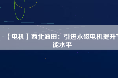 【電機】西北油田：引進永磁電機提升節(jié)能水平
          